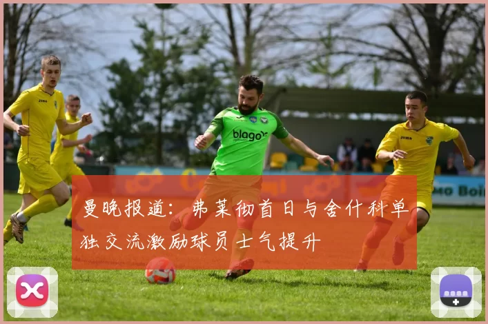 曼晚报道：弗莱彻首日与舍什科单独交流激励球员士气提升