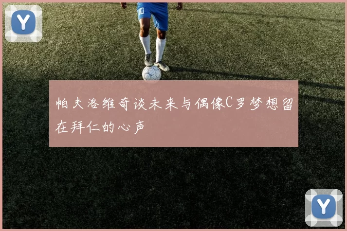 帕夫洛维奇谈未来与偶像C罗梦想留在拜仁的心声