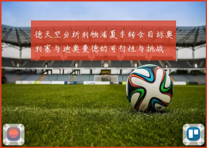 德天空分析利物浦夏季转会目标奥利塞与迪奥曼德的可行性与挑战