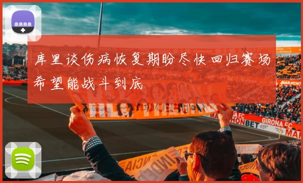 库里谈伤病恢复期盼尽快回归赛场希望能战斗到底