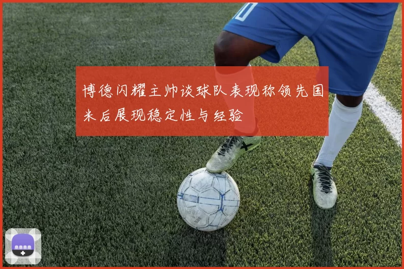 博德闪耀主帅谈球队表现称领先国米后展现稳定性与经验