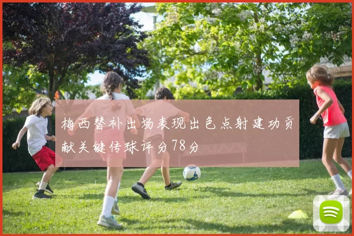 梅西替补出场表现出色点射建功贡献关键传球评分78分