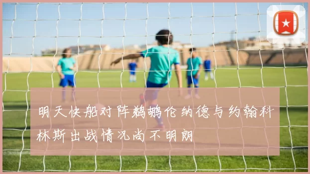 明天快船对阵鹈鹕伦纳德与约翰科林斯出战情况尚不明朗
