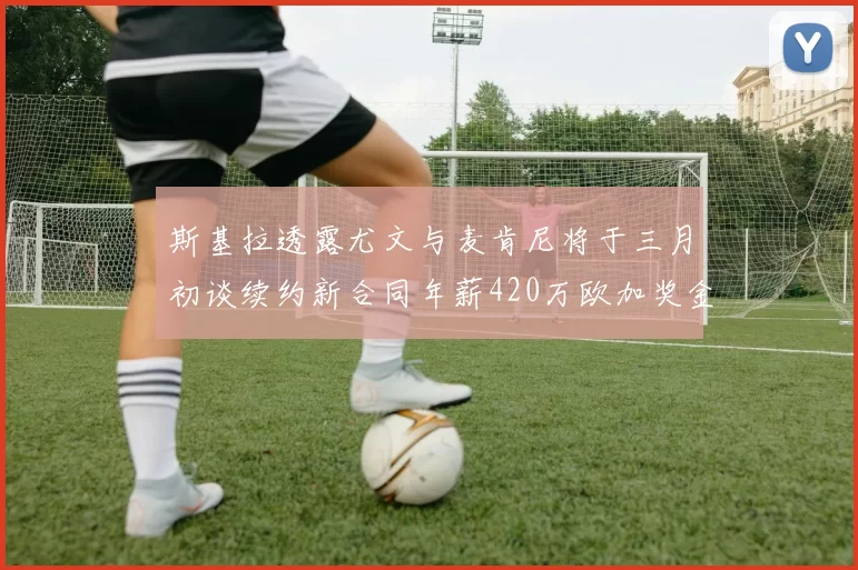 斯基拉透露尤文与麦肯尼将于三月初谈续约新合同年薪420万欧加奖金