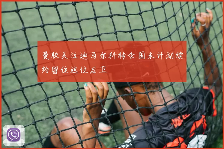 曼联关注迪马尔科转会国米计划续约留住这位后卫