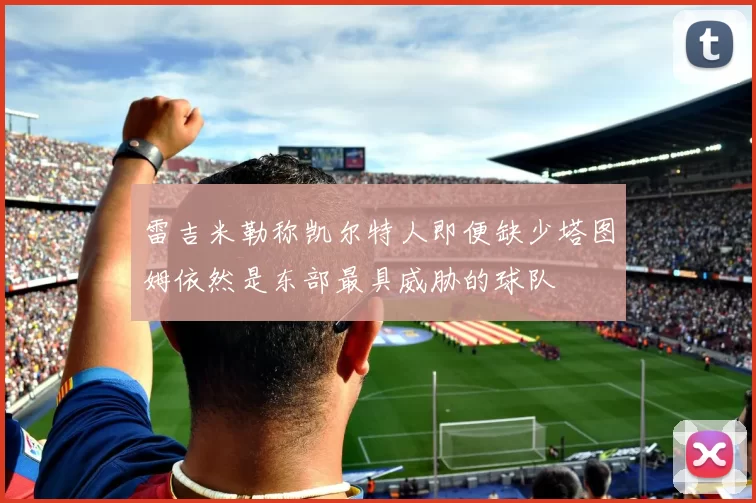 雷吉米勒称凯尔特人即便缺少塔图姆依然是东部最具威胁的球队