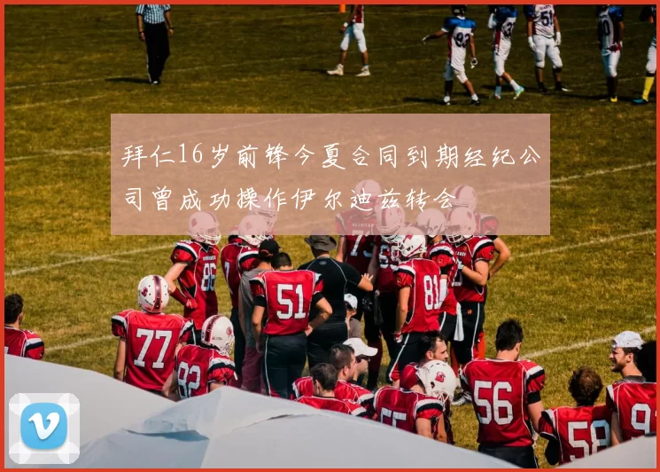 拜仁16岁前锋今夏合同到期经纪公司曾成功操作伊尔迪兹转会