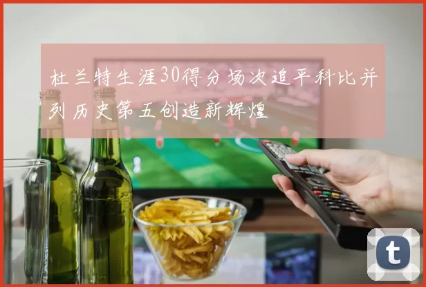 杜兰特生涯30得分场次追平科比并列历史第五创造新辉煌