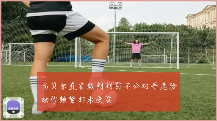 戈贝尔直言裁判判罚不公对手危险动作频繁却未受罚
