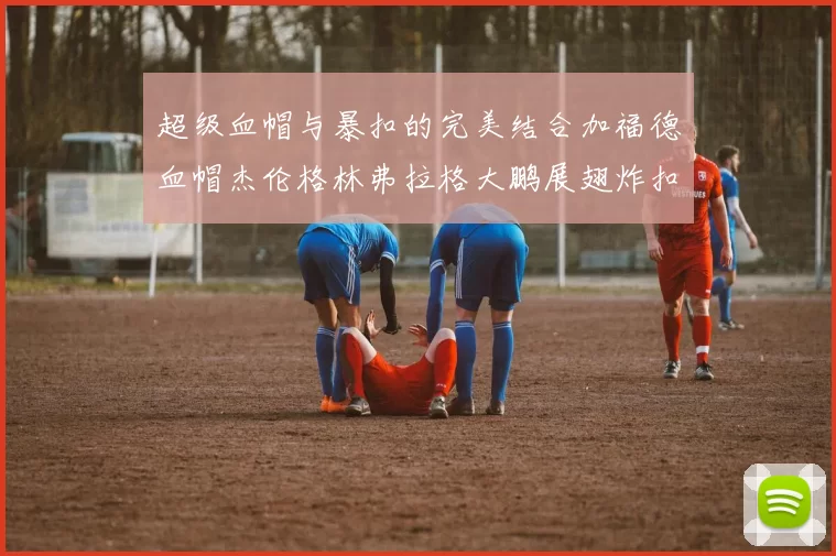超级血帽与暴扣的完美结合加福德血帽杰伦格林弗拉格大鹏展翅炸扣精彩瞬间