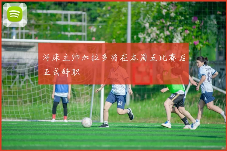 河床主帅加拉多将在本周五比赛后正式辞职