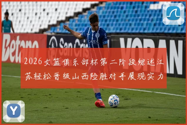 2026女篮俱乐部杯第二阶段综述江苏轻松晋级山西险胜对手展现实力