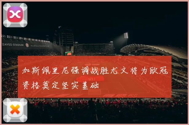 加斯佩里尼强调战胜尤文将为欧冠资格奠定坚实基础