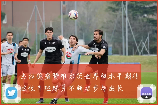 杰拉德盛赞维尔茨世界级水平期待这位年轻球员不断进步与成长