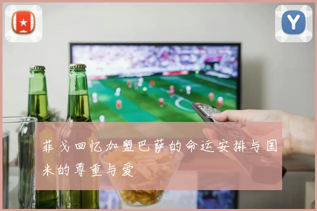 菲戈回忆加盟巴萨的命运安排与国米的尊重与爱