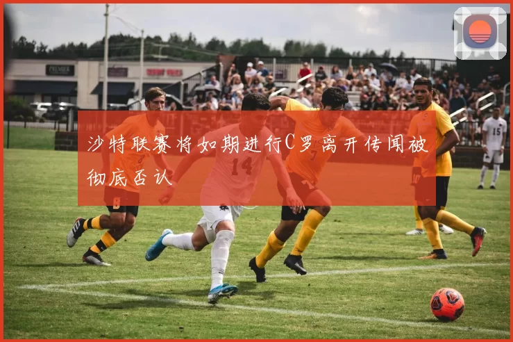 沙特联赛将如期进行C罗离开传闻被彻底否认