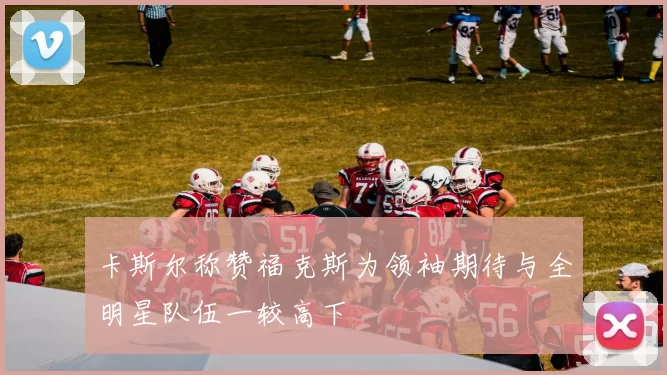 卡斯尔称赞福克斯为领袖期待与全明星队伍一较高下
