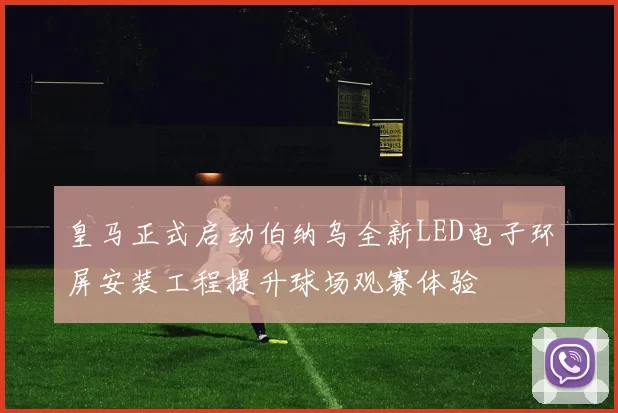 皇马正式启动伯纳乌全新LED电子环屏安装工程提升球场观赛体验