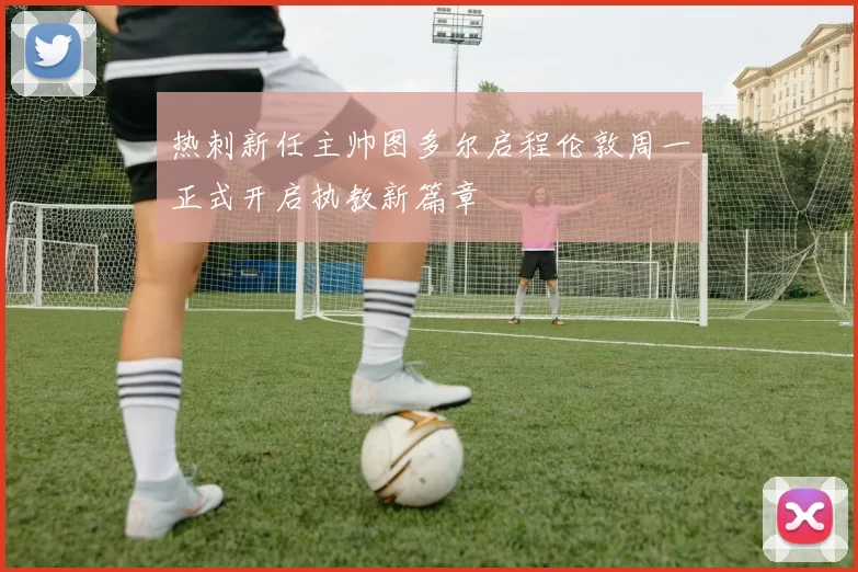 热刺新任主帅图多尔启程伦敦周一正式开启执教新篇章