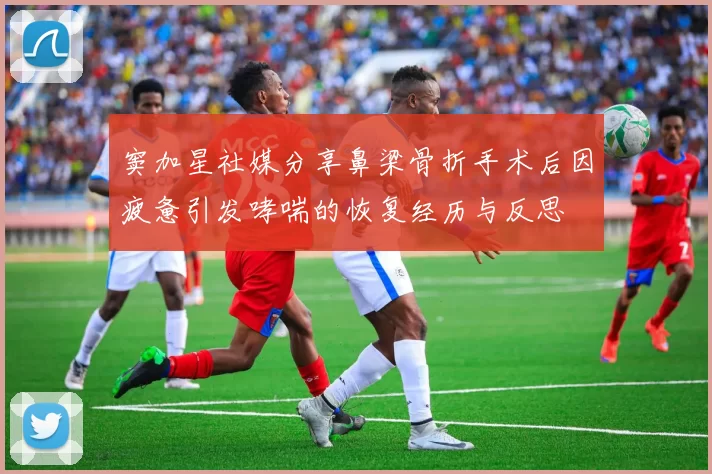 窦加星社媒分享鼻梁骨折手术后因疲惫引发哮喘的恢复经历与反思
