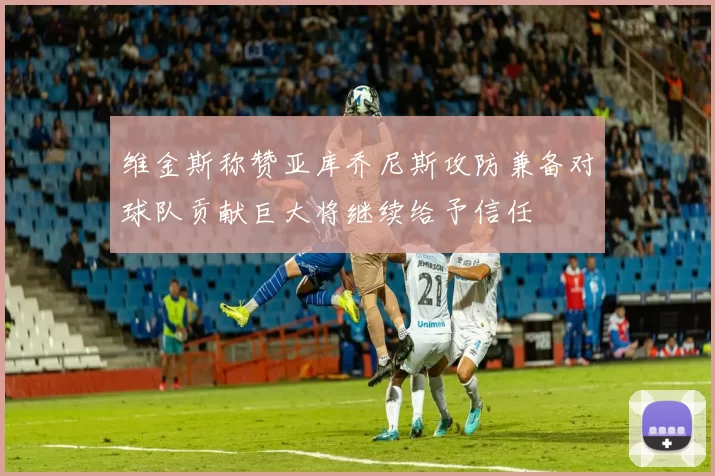 维金斯称赞亚库乔尼斯攻防兼备对球队贡献巨大将继续给予信任