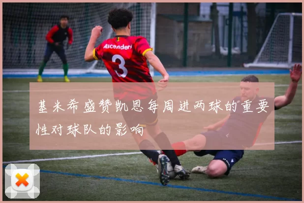 基米希盛赞凯恩每周进两球的重要性对球队的影响