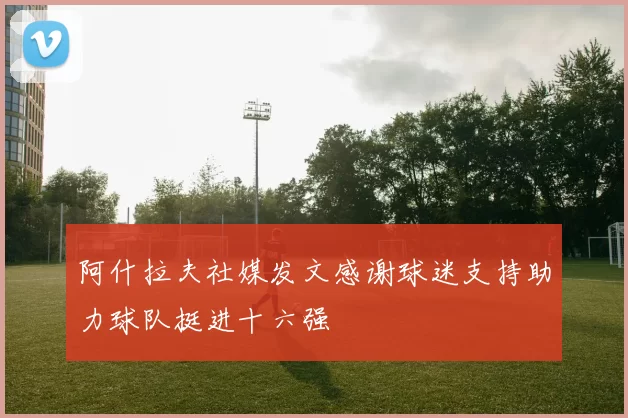 阿什拉夫社媒发文感谢球迷支持助力球队挺进十六强