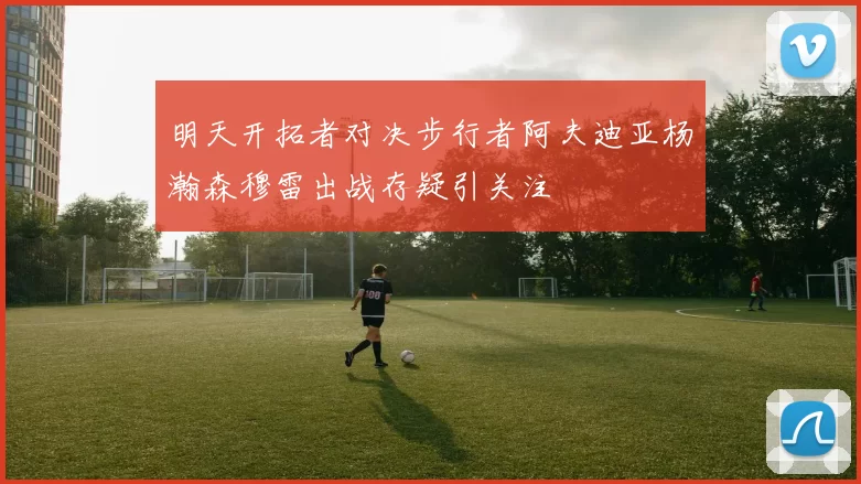 明天开拓者对决步行者阿夫迪亚杨瀚森穆雷出战存疑引关注