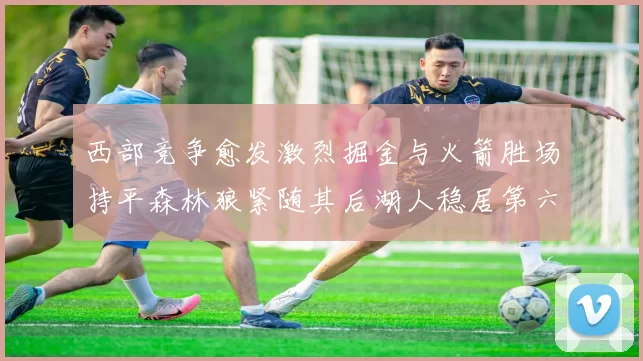 西部竞争愈发激烈掘金与火箭胜场持平森林狼紧随其后湖人稳居第六